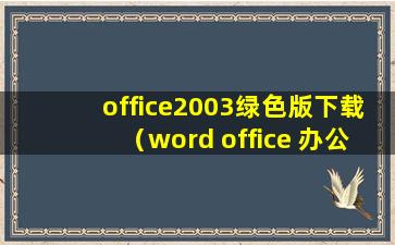 office2003绿色版下载（word office 办公软件 2003下载）